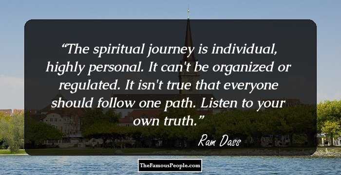 The spiritual journey is individual, highly personal. It can't be organized or regulated. It isn't true that everyone should follow one path. Listen to your own truth.