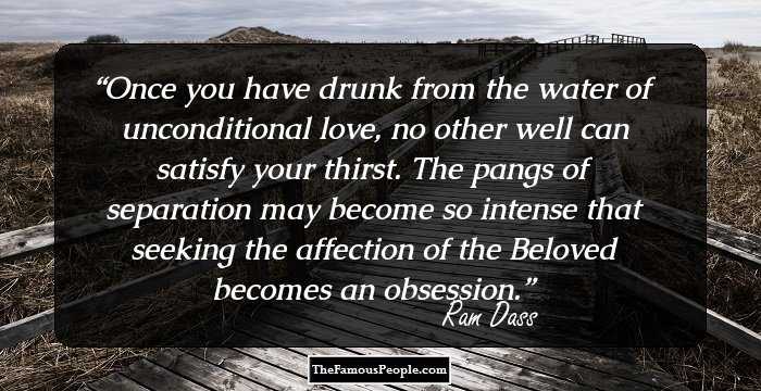 Once you have drunk from the water of unconditional love, no other well can satisfy your thirst. The pangs of separation may become so intense that seeking the affection of the Beloved becomes an obsession.