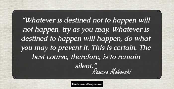 Whatever is destined not to happen will not happen, try as you may. Whatever is destined to happen will happen, do what you may to prevent it. This is certain. The best course, therefore, is to remain silent.