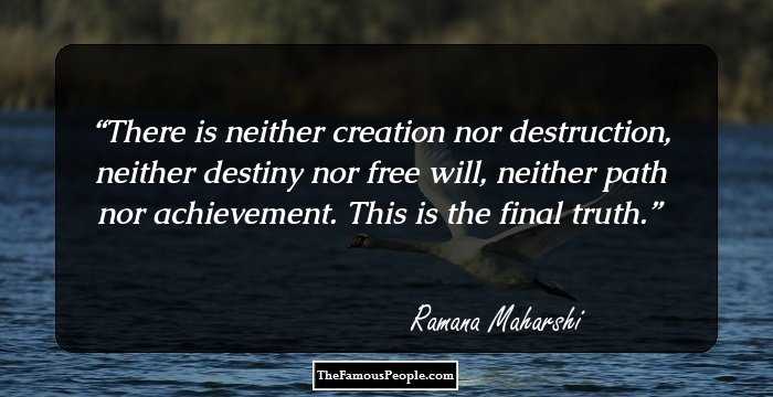 There is neither creation nor destruction,
neither destiny nor free will, neither
path nor achievement.
This is the final truth.