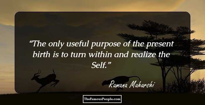 The only useful purpose of the present birth is to turn within and realize the Self.