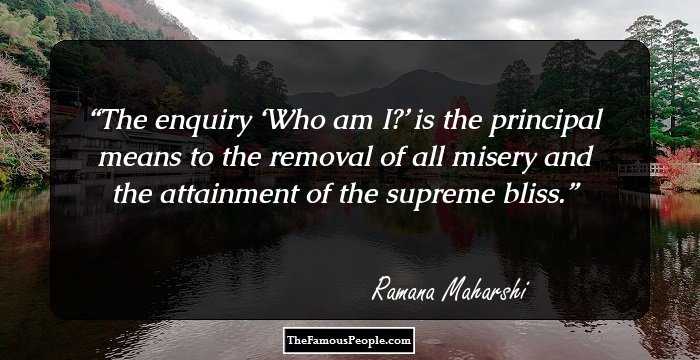 The enquiry ‘Who am I?’ is the principal means to the removal of all misery and the attainment of the supreme bliss.