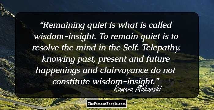 Remaining quiet is what is called wisdom-insight. To remain quiet is to resolve the mind in the Self. Telepathy, knowing past, present and future happenings and clairvoyance do not constitute wisdom-insight.