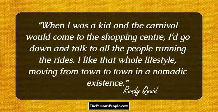 When I was a kid and the carnival would come to the shopping centre, I'd go down and talk to all the people running the rides. I like that whole lifestyle, moving from town to town in a nomadic existence.