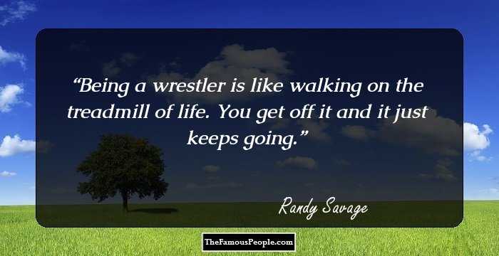Being a wrestler is like walking on the treadmill of life. You get off it and it just keeps going.