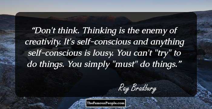 Don't think. Thinking is the enemy of creativity. It's self-conscious and anything self-conscious is lousy. You can't 
