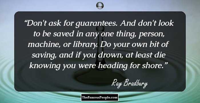 Don't ask for guarantees. And don't look to be saved in any one thing, person, machine, or library. Do your own bit of saving, and if you drown, at least die knowing you were heading for shore.