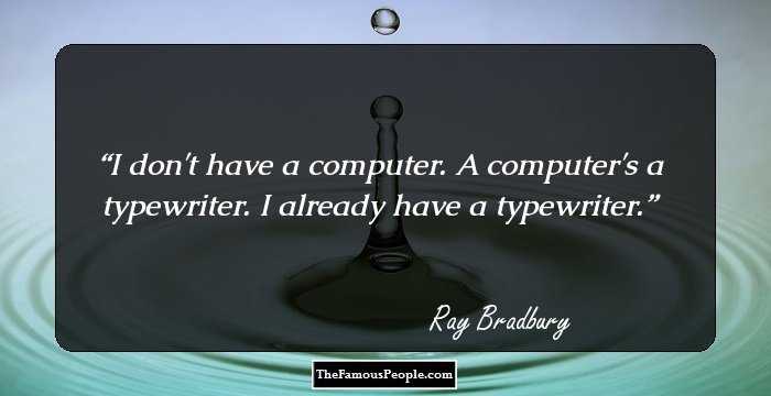 I don't have a computer. A computer's a typewriter. I already have a typewriter.