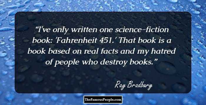 I've only written one science-fiction book: 'Fahrenheit 451.' That book is a book based on real facts and my hatred of people who destroy books.