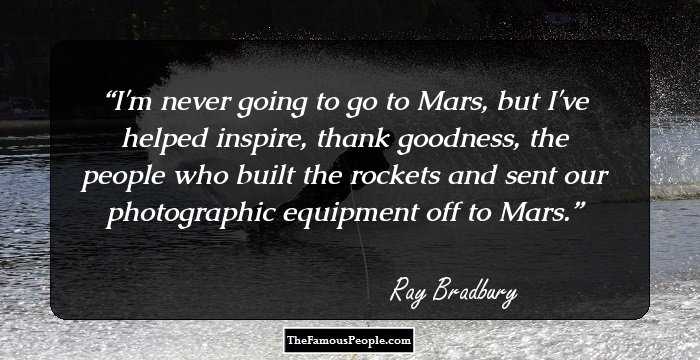 I'm never going to go to Mars, but I've helped inspire, thank goodness, the people who built the rockets and sent our photographic equipment off to Mars.