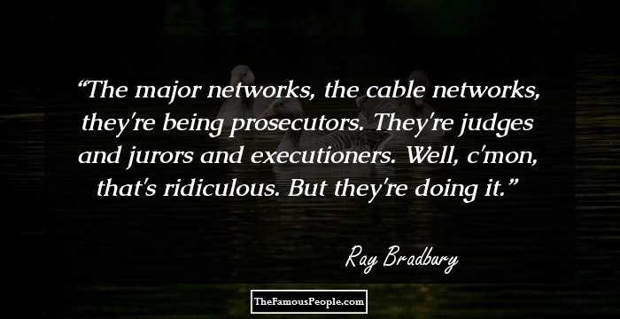 The major networks, the cable networks, they're being prosecutors. They're judges and jurors and executioners. Well, c'mon, that's ridiculous. But they're doing it.