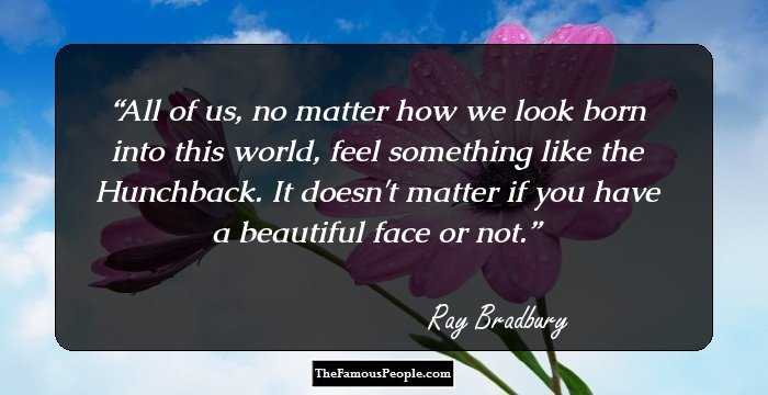 All of us, no matter how we look born into this world, feel something like the Hunchback. It doesn't matter if you have a beautiful face or not.