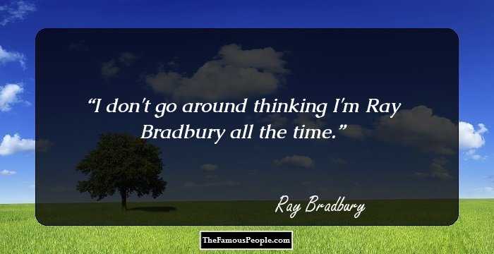 I don't go around thinking I'm Ray Bradbury all the time.