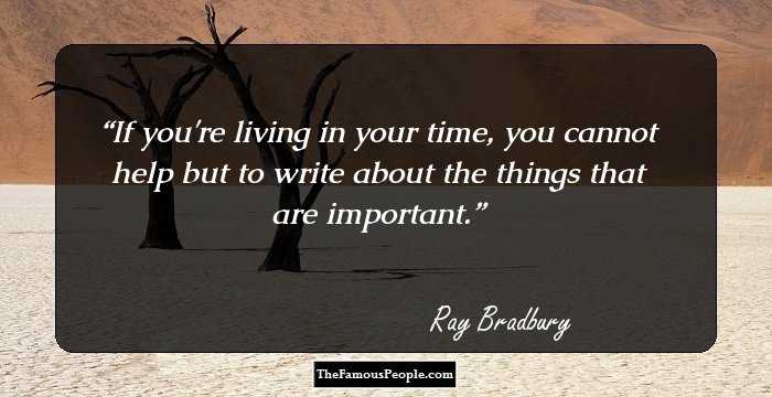 If you're living in your time, you cannot help but to write about the things that are important.