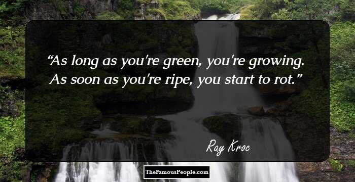As long as you're green, you're growing. As soon as you're ripe, you start to rot.