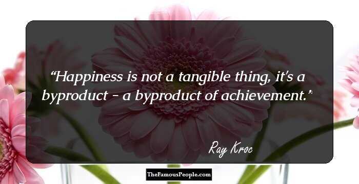 Happiness is not a tangible thing, it's a byproduct - a byproduct of achievement.