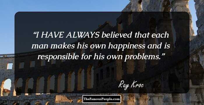 I HAVE ALWAYS believed that each man makes his own happiness and is responsible for his own problems.