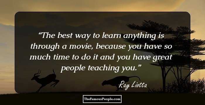 The best way to learn anything is through a movie, because you have so much time to do it and you have great people teaching you.