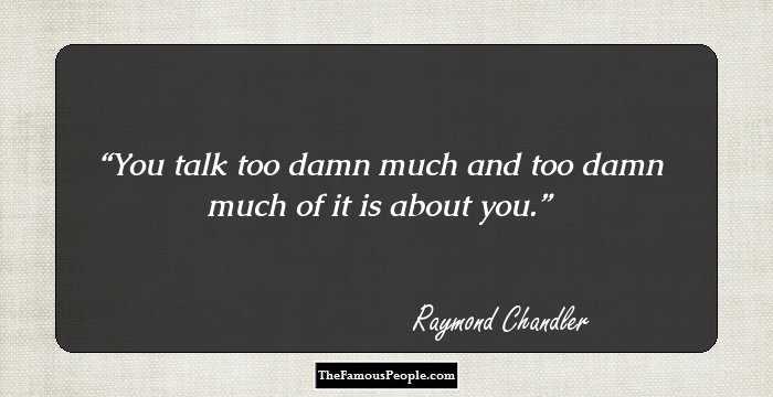 You talk too damn much and too damn much of it is about you.