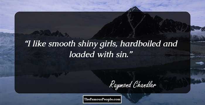 I like smooth shiny girls, hardboiled and loaded with sin.