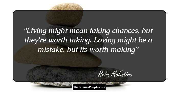 Living might mean taking chances, but they're worth taking. Loving might be a mistake. but its worth making