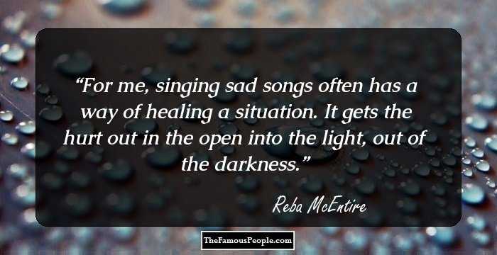 For me, singing sad songs often has a way of healing a situation. It gets the hurt out in the open into the light, out of the darkness.