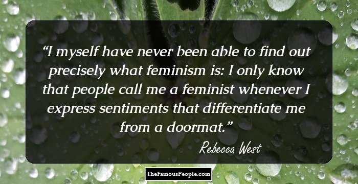 I myself have never been able to find out precisely what feminism is: I only know that people call me a feminist whenever I express sentiments that differentiate me from a doormat.