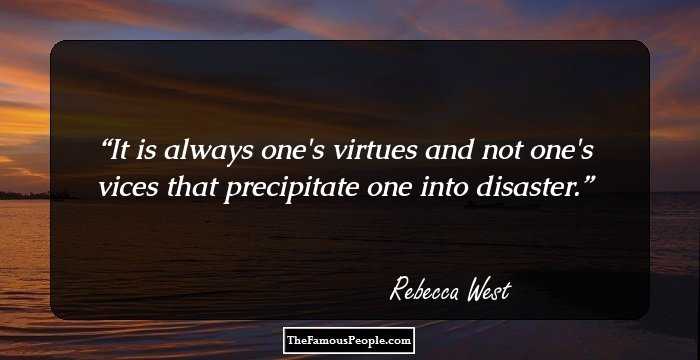 It is always one's virtues and not one's vices that precipitate one into disaster.