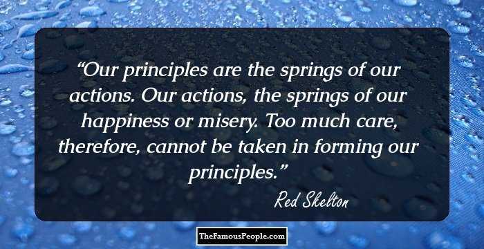 Our principles are the springs of our actions. Our actions, the springs of our happiness or misery. Too much care, therefore, cannot be taken in forming our principles.