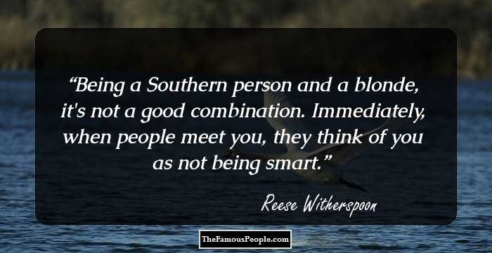 Being a Southern person and a blonde, it's not a good combination. Immediately, when people meet you, they think of you as not being smart.