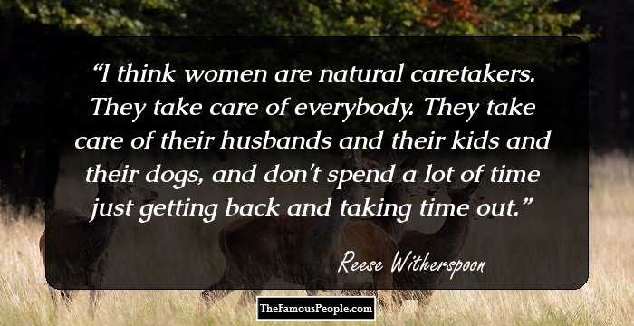 I think women are natural caretakers. They take care of everybody. They take care of their husbands and their kids and their dogs, and don't spend a lot of time just getting back and taking time out.