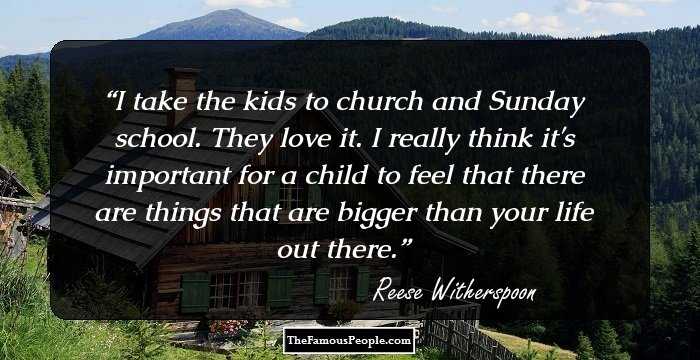 I take the kids to church and Sunday school. They love it. I really think it's important for a child to feel that there are things that are bigger than your life out there.