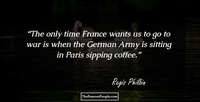 The only time France wants us to go to war is when the German Army is sitting in Paris sipping coffee.