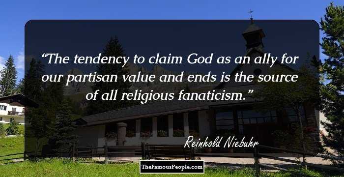 The tendency to claim God as an ally for our partisan value and ends is the source of all religious fanaticism.