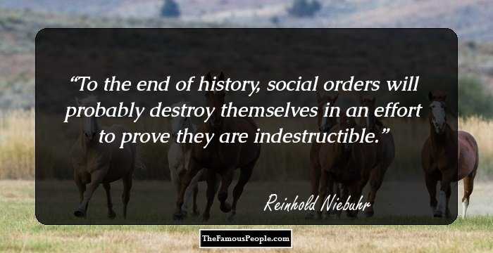 To the end of history, social orders will probably destroy themselves in an effort to prove they are indestructible.