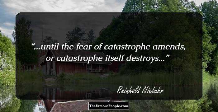 ...until the fear of catastrophe amends, or catastrophe itself destroys...
