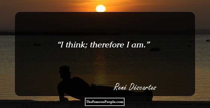 I think; therefore I am.
