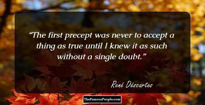 The first precept was never to accept a thing as true until I knew it as such without a single doubt.