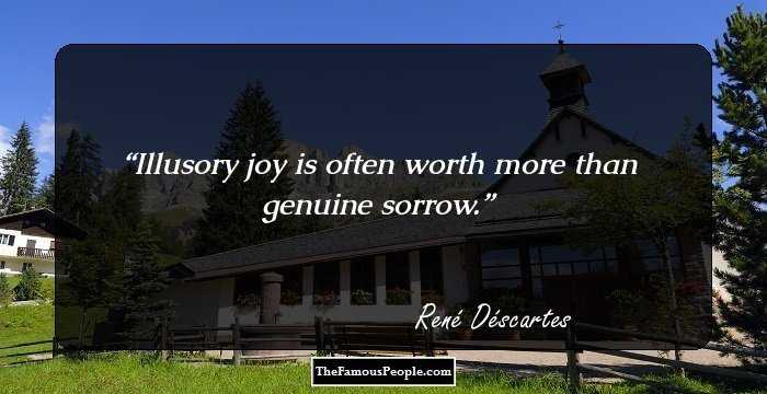 Illusory joy is often worth more than genuine sorrow.