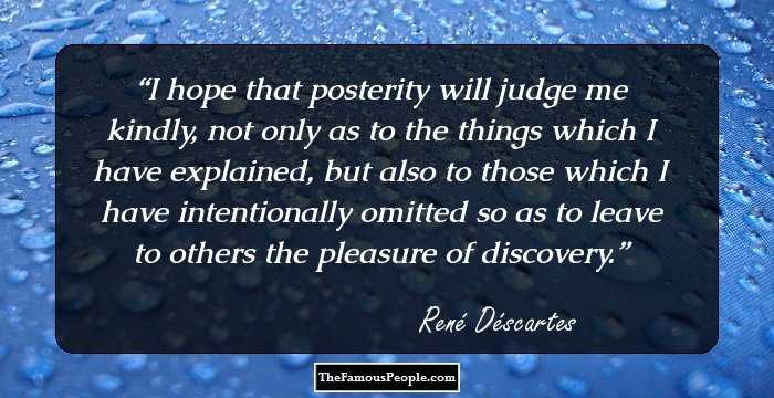 I hope that posterity will judge me kindly, not only as to the things which I have explained, but also to those which I have intentionally omitted so as to leave to others the pleasure of discovery.