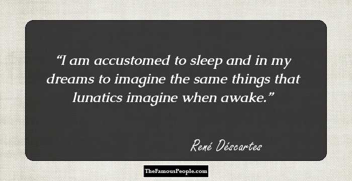 I am accustomed to sleep and in my dreams to imagine the same things that lunatics imagine when awake.