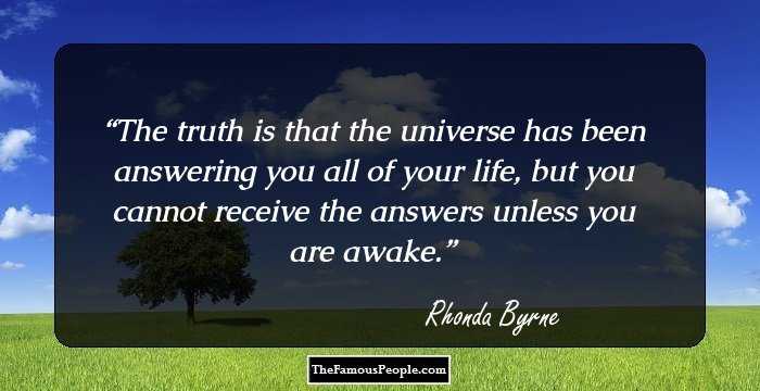 The truth is that the universe has been answering you all of your life, but you cannot receive the answers unless you are awake.