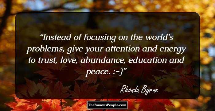 Instead of focusing on the world's problems, give your attention and energy to trust, love, abundance, education and peace. :-)