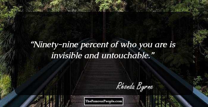 Ninety-nine percent of who you are is invisible and untouchable.