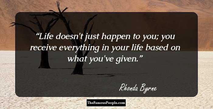 Life doesn't just happen to you; you
receive everything in your life based on what you've given.