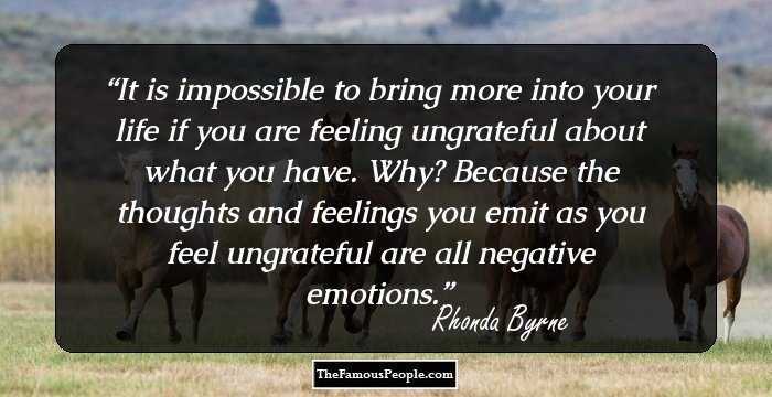 It is impossible to bring more into your life if you are feeling ungrateful about what you have. Why? Because the thoughts and feelings you emit as you feel ungrateful are all negative emotions.