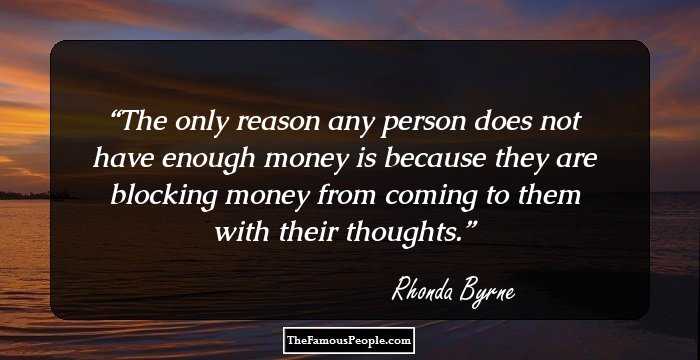 The only reason any person does not have enough money is because they are blocking money from coming to them with their thoughts.
