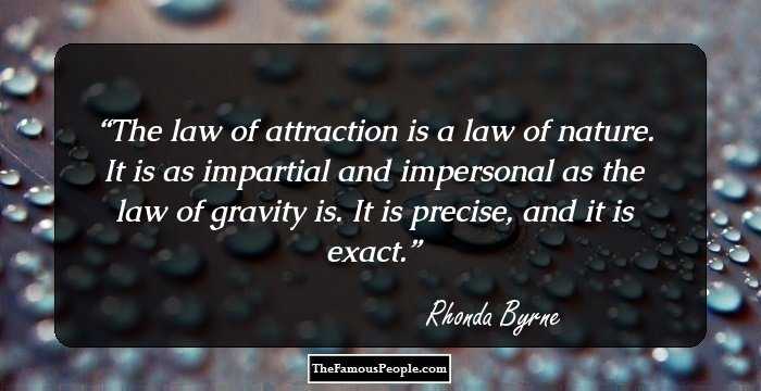 The law of attraction is a law of nature. It is as impartial and impersonal as the law of gravity is. It is precise, and it is exact.