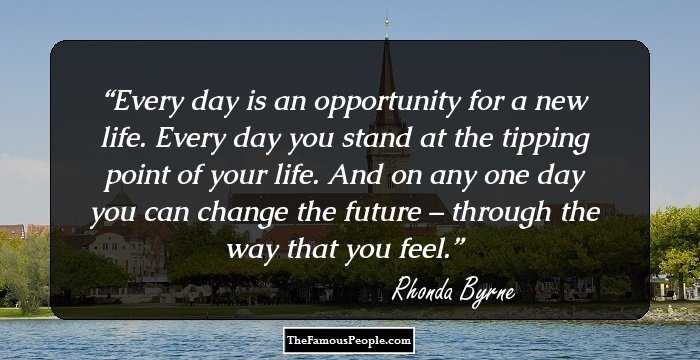 Every day is an opportunity for a new life. Every day you stand at the tipping point of your life. And on any one day you can change the future – through the way that you feel.