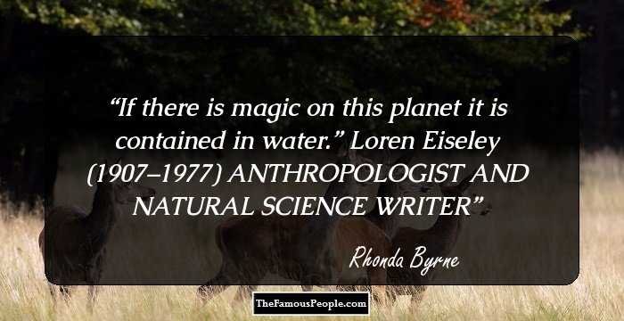 If there is magic on this planet it is contained in water.” Loren Eiseley (1907–1977) ANTHROPOLOGIST AND NATURAL SCIENCE WRITER